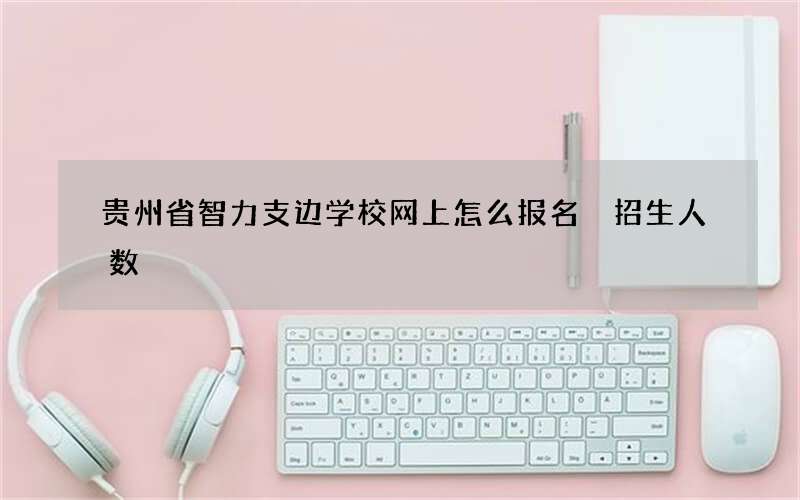 贵州省智力支边学校网上怎么报名 招生人数
